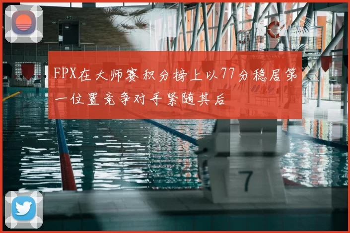FPX在大师赛积分榜上以77分稳居第一位置竞争对手紧随其后