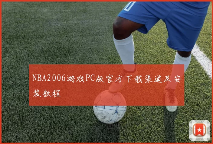 NBA2006游戏PC版官方下载渠道及安装教程