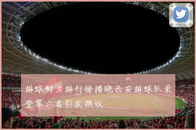 排球耐力排行榜揭晓西安排球队荣登第六名引发热议