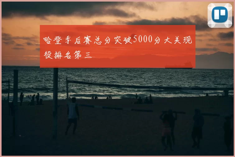 哈登季后赛总分突破5000分大关现役排名第三