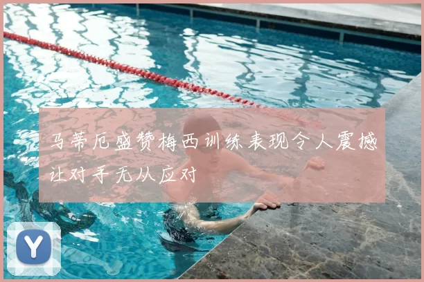马蒂厄盛赞梅西训练表现令人震撼让对手无从应对