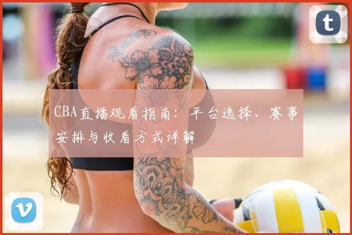 CBA直播观看指南:平台选择、赛事安排与收看方式详解