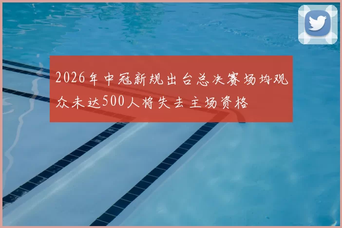 2026年中冠新规出台总决赛场均观众未达500人将失去主场资格