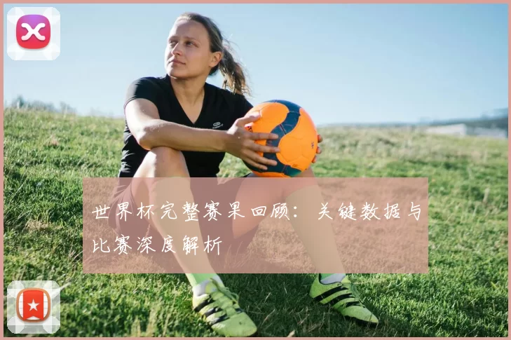 世界杯完整赛果回顾：关键数据与比赛深度解析