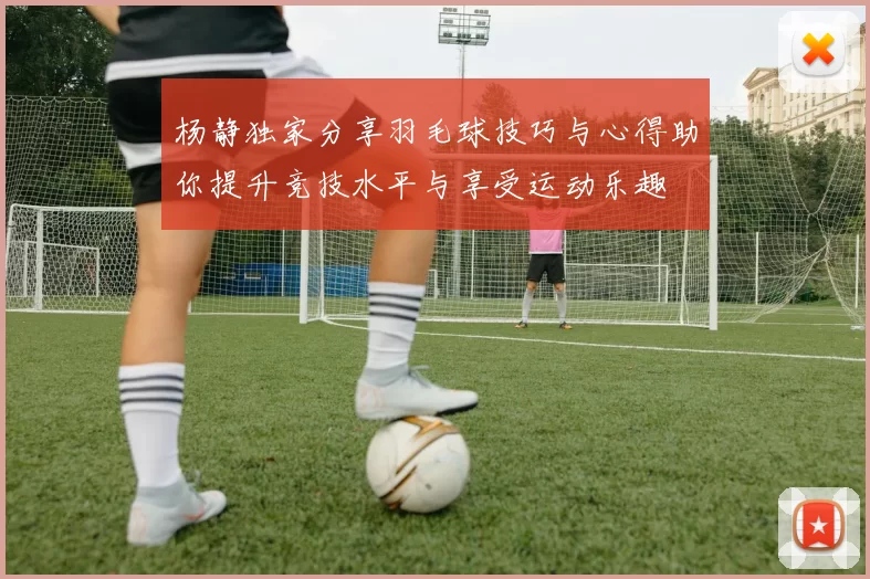 杨静独家分享羽毛球技巧与心得助你提升竞技水平与享受运动乐趣