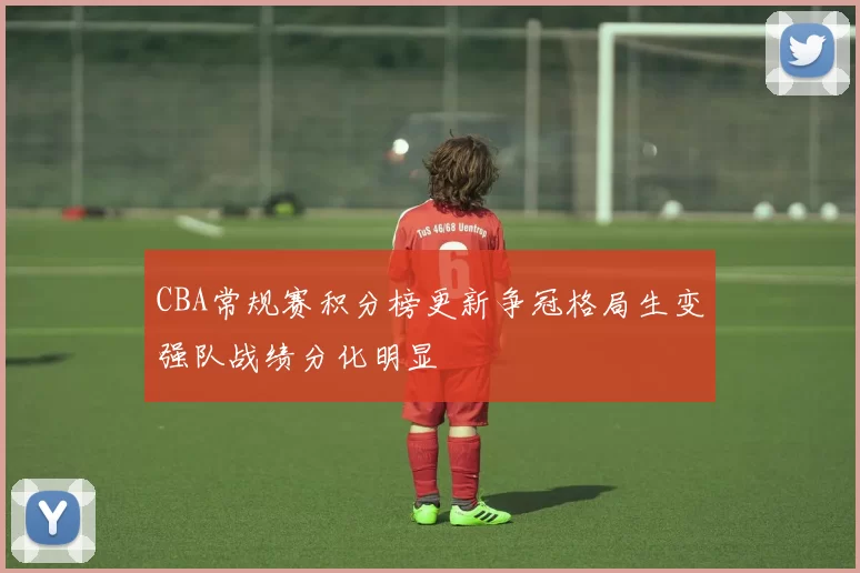 CBA常规赛积分榜更新争冠格局生变强队战绩分化明显