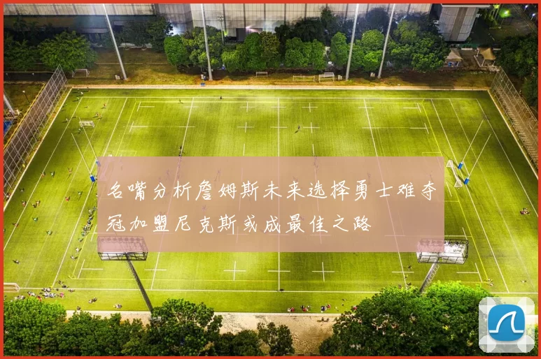 名嘴分析詹姆斯未来选择勇士难夺冠加盟尼克斯或成最佳之路