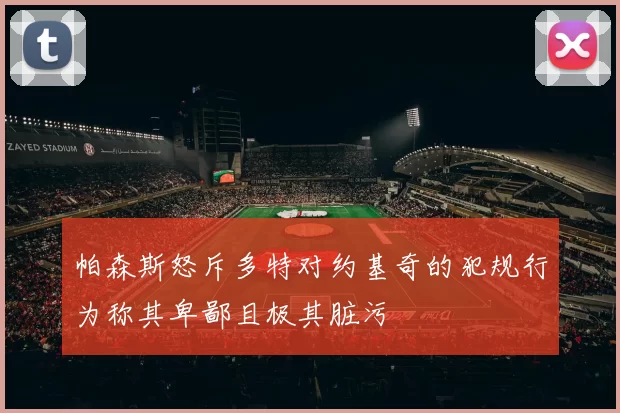 帕森斯怒斥多特对约基奇的犯规行为称其卑鄙且极其脏污