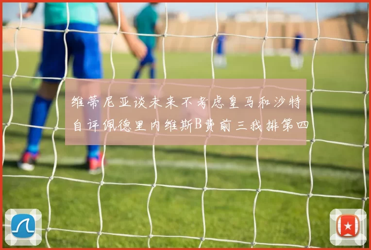 维蒂尼亚谈未来不考虑皇马和沙特自评佩德里内维斯B费前三我排第四