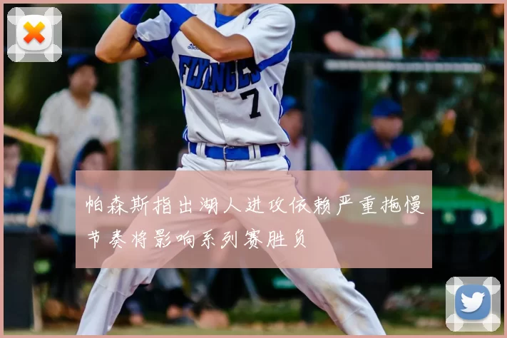 帕森斯指出湖人进攻依赖严重拖慢节奏将影响系列赛胜负