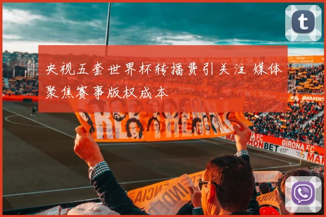 央视五套世界杯转播费引关注 媒体聚焦赛事版权成本
