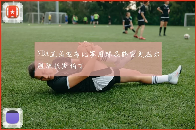 NBA正式宣布比赛用球品牌变更威尔胜取代斯伯丁