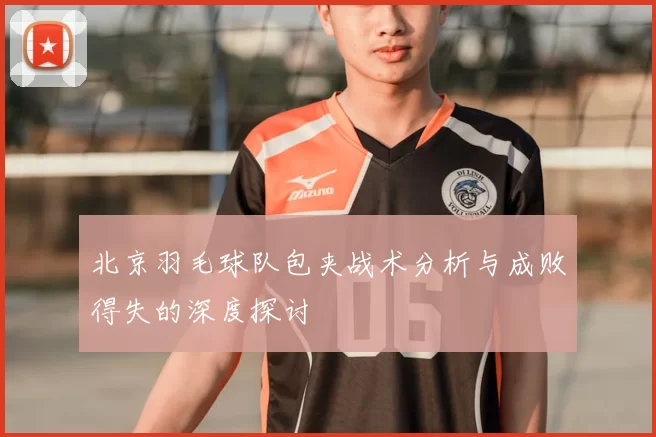 北京羽毛球队包夹战术分析与成败得失的深度探讨