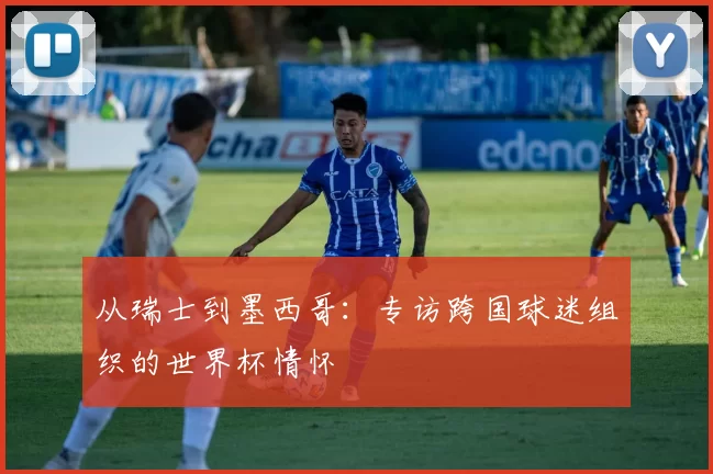 从瑞士到墨西哥:专访跨国球迷组织的世界杯情怀
