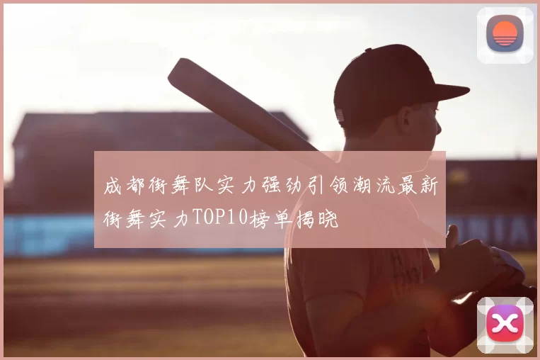 成都街舞队实力强劲引领潮流最新街舞实力TOP10榜单揭晓