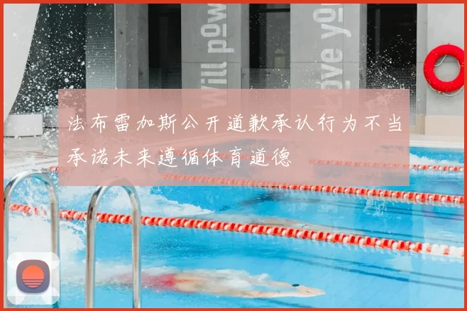 法布雷加斯公开道歉承认行为不当承诺未来遵循体育道德