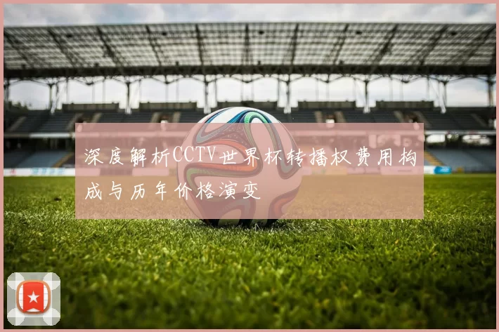 深度解析CCTV世界杯转播权费用构成与历年价格演变