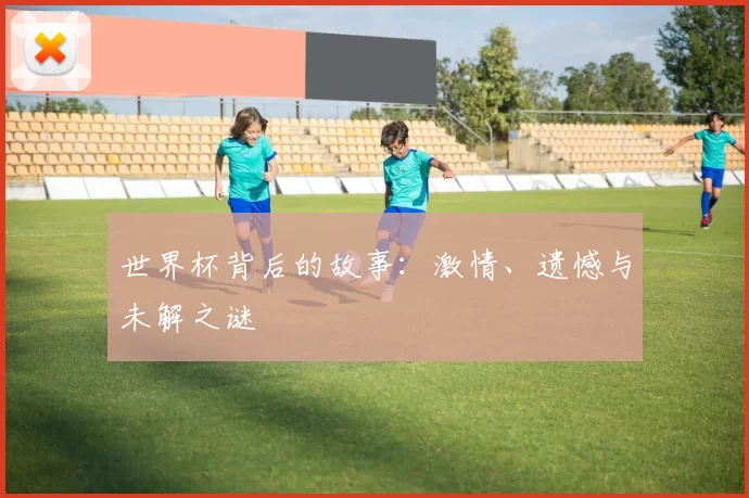 世界杯背后的故事:激情、遗憾与未解之谜