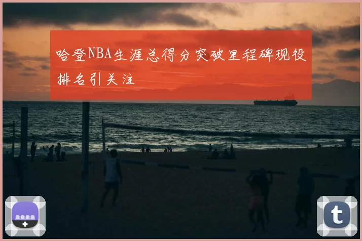 哈登NBA生涯总得分突破里程碑现役排名引关注