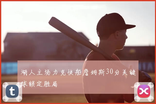 湖人主场力克快船詹姆斯30分关键球锁定胜局
