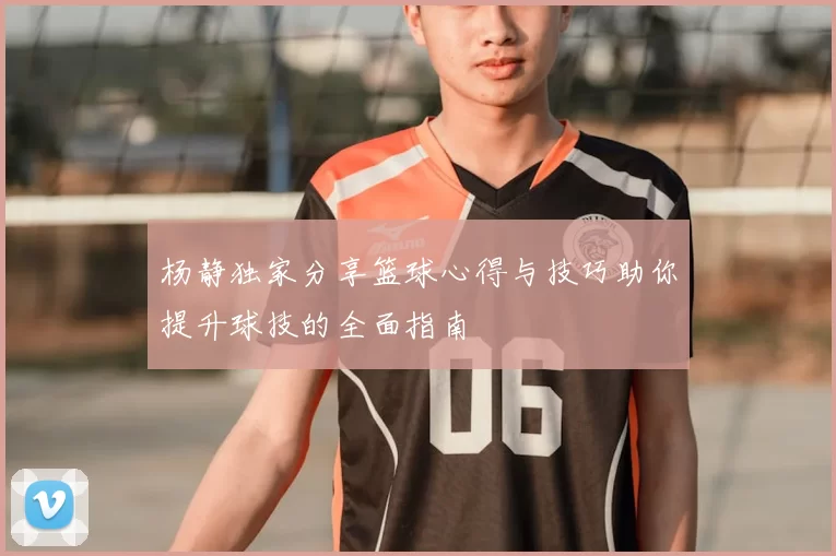 杨静独家分享篮球心得与技巧助你提升球技的全面指南