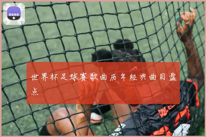 世界杯足球赛歌曲历年经典曲目盘点