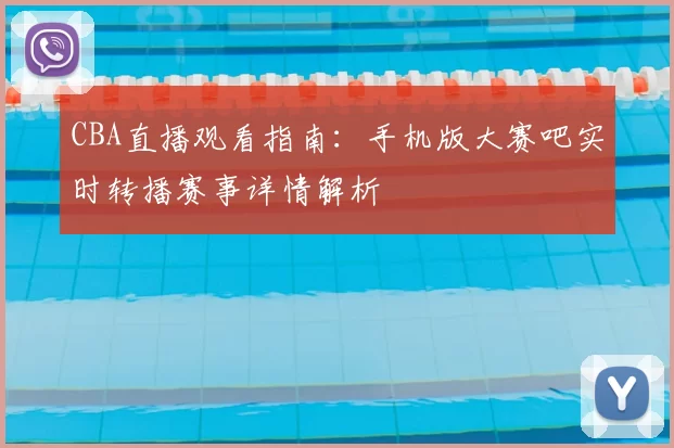 CBA直播观看指南:手机版大赛吧实时转播赛事详情解析