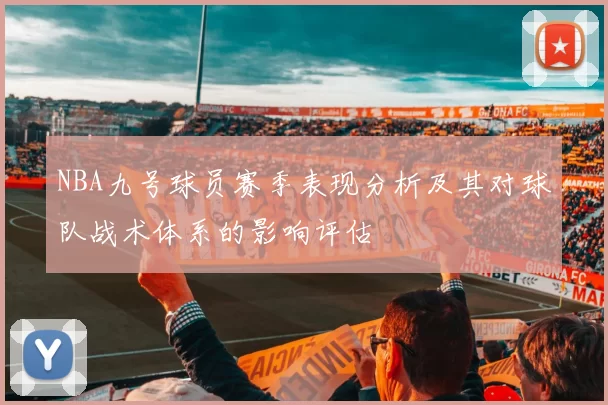 NBA九号球员赛季表现分析及其对球队战术体系的影响评估