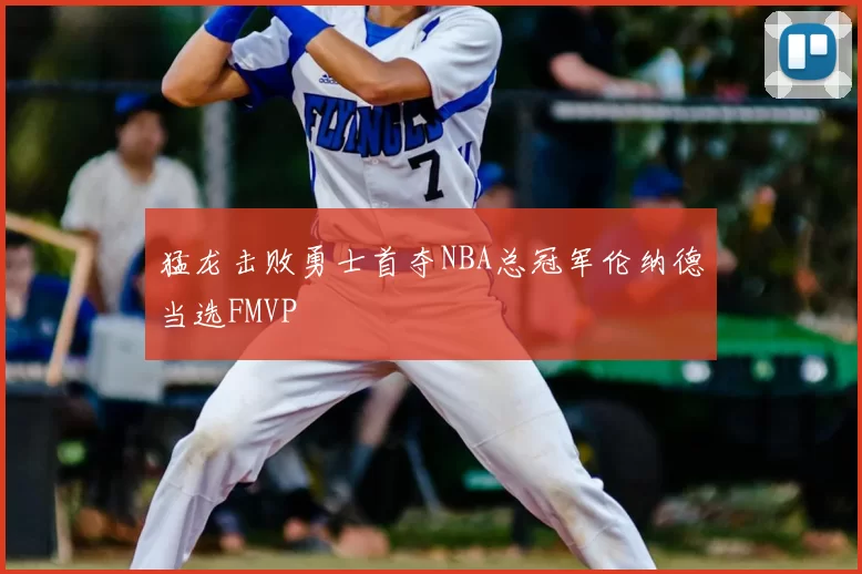 猛龙击败勇士首夺NBA总冠军伦纳德当选FMVP