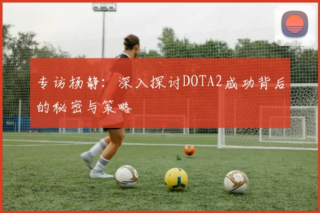 专访杨静：深入探讨DOTA2成功背后的秘密与策略
