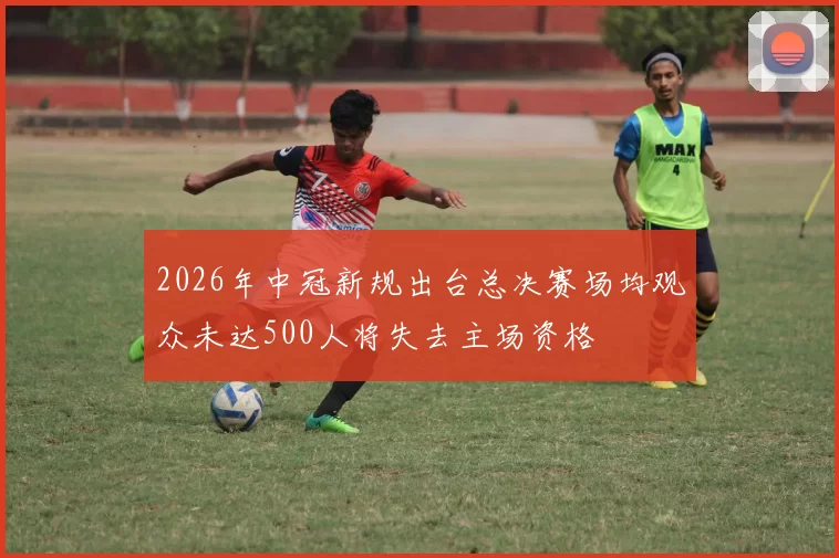 2026年中冠新规出台总决赛场均观众未达500人将失去主场资格