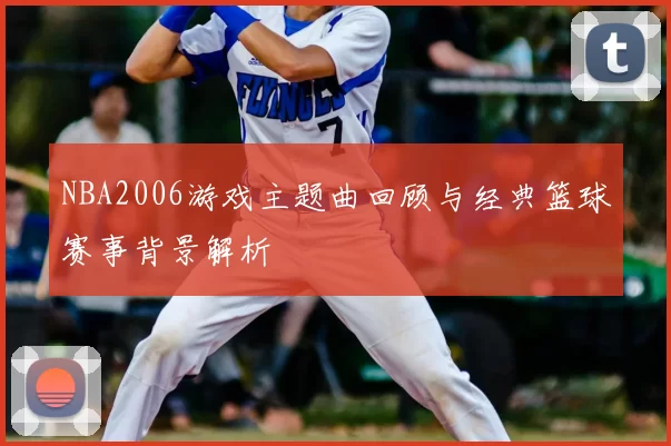 NBA2006游戏主题曲回顾与经典篮球赛事背景解析