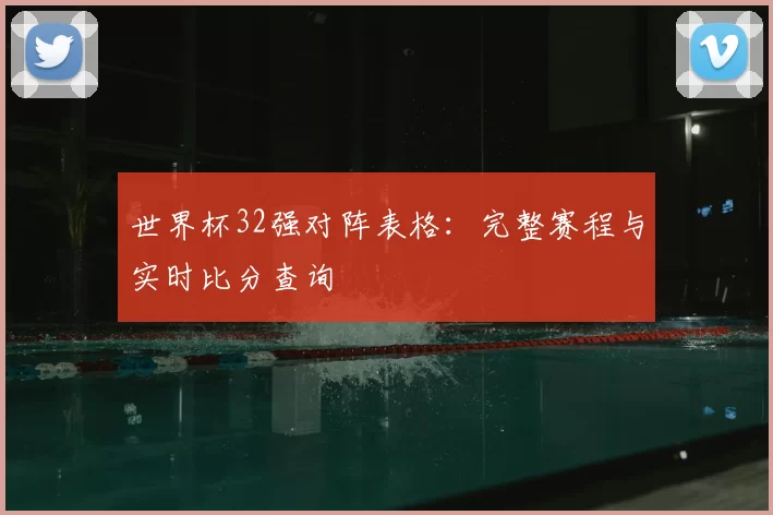 世界杯32强对阵表格:完整赛程与实时比分查询