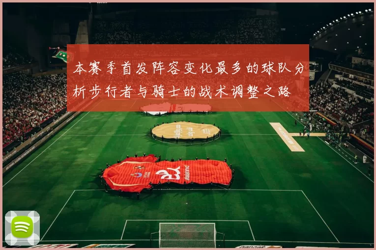 本赛季首发阵容变化最多的球队分析步行者与骑士的战术调整之路