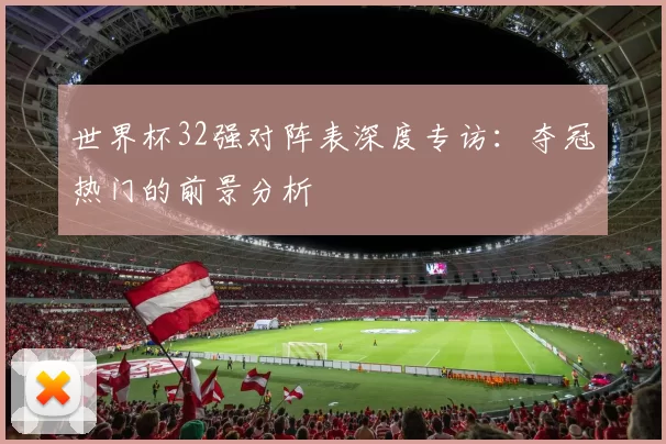 世界杯32强对阵表深度专访:夺冠热门的前景分析
