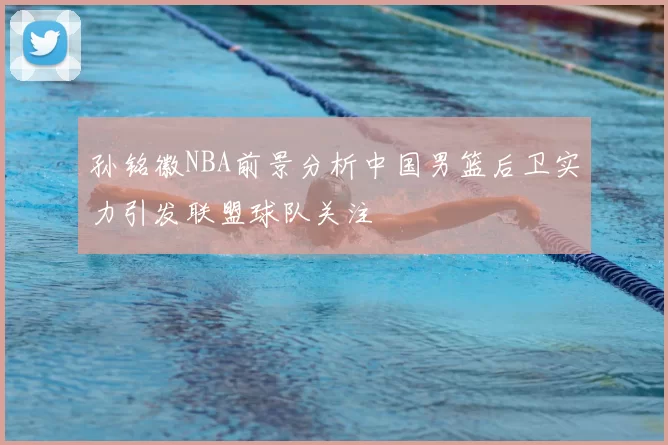 孙铭徽NBA前景分析中国男篮后卫实力引发联盟球队关注