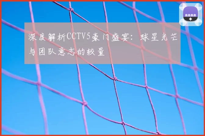 深度解析CCTV5豪门盛宴:球星光芒与团队意志的较量