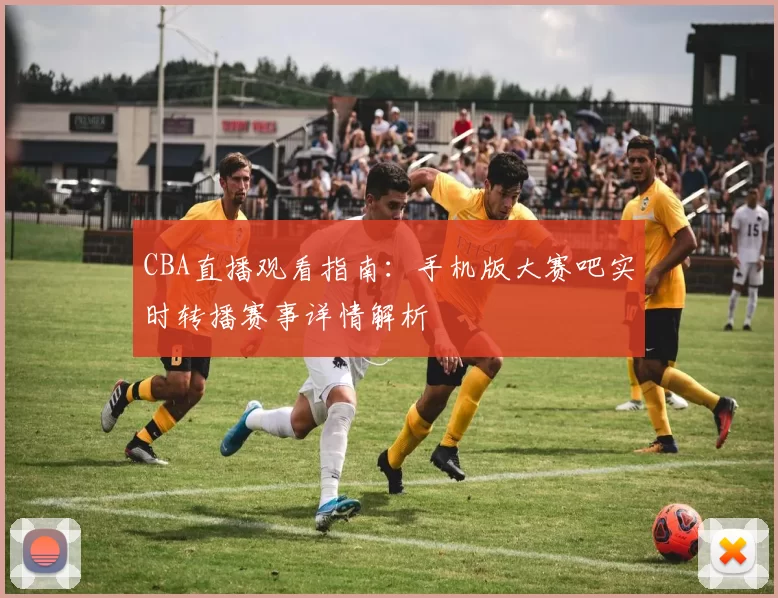 CBA直播观看指南:手机版大赛吧实时转播赛事详情解析