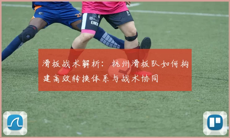 滑板战术解析:杭州滑板队如何构建高效转换体系与战术协同
