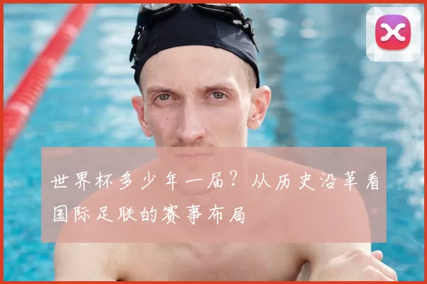世界杯多少年一届?从历史沿革看国际足联的赛事布局