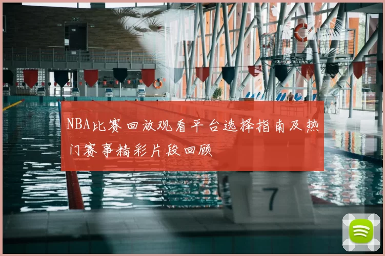 NBA比赛回放观看平台选择指南及热门赛事精彩片段回顾