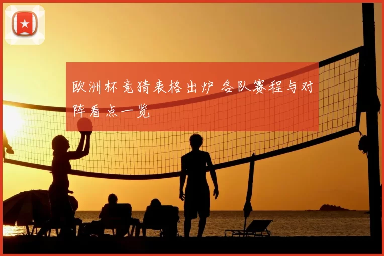 欧洲杯竞猜表格出炉 各队赛程与对阵看点一览