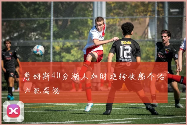 詹姆斯40分湖人加时逆转快船乔治六犯离场