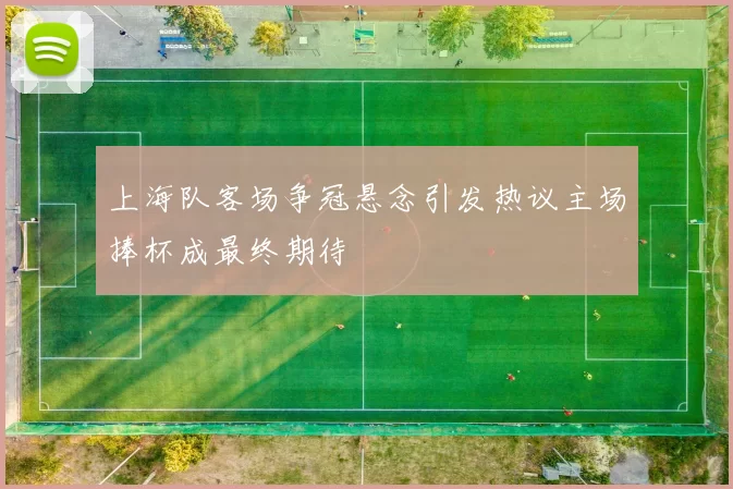 上海队客场争冠悬念引发热议主场捧杯成最终期待