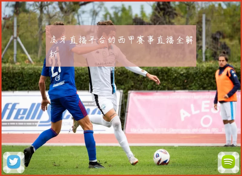 虎牙直播平台的西甲赛事直播全解析