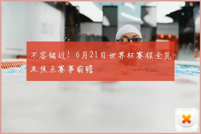 不容错过！6月21日世界杯赛程全览及焦点赛事前瞻
