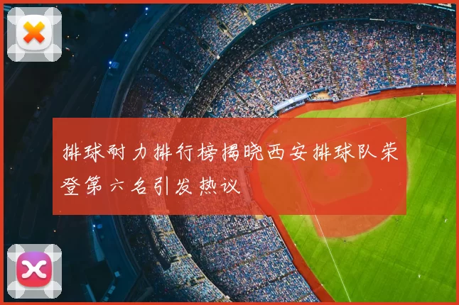 排球耐力排行榜揭晓西安排球队荣登第六名引发热议