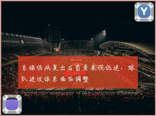 乐福伤病复出后首秀表现低迷,球队进攻体系面临调整