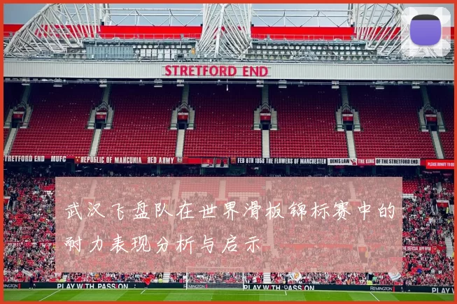 武汉飞盘队在世界滑板锦标赛中的耐力表现分析与启示