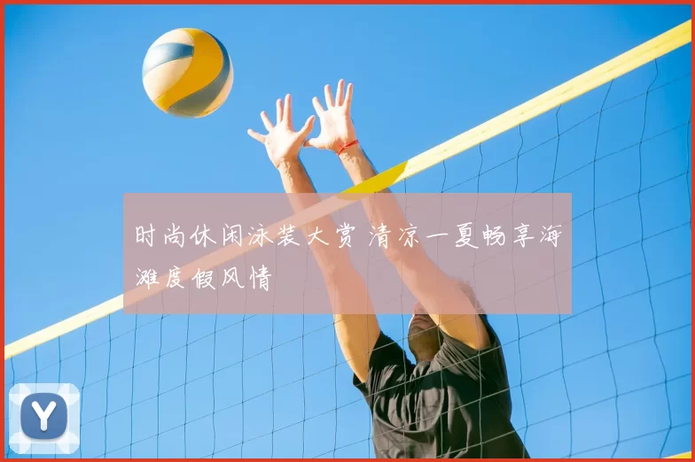 时尚休闲泳装大赏 清凉一夏畅享海滩度假风情